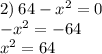 2) \: 64 - {x}^{2} = 0 \\ { - x}^{2} = - 64 \\ {x}^{2} = 64