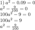 1) \: {a}^{2} - 0.09 = 0 \\ {a}^{2} - \frac{9}{100} = 0 \\ {100a}^{2} - 9 = 0 \\ {100a}^{2} = 9 \\ {a}^{2} = \frac{9}{100}