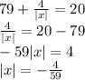 79 + \frac{4}{ |x| } = 20 \\ \frac{4}{ |x| } = 20 - 79 \\ - 59 |x| = 4 \\ |x| = - \frac{4}{59}