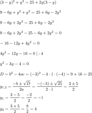 (3-y)^2+y^2=25+2y(3-y)9-6y+y^2+y^2=25+6y-2y^29-6y+2y^2=25+6y-2y^29-6y+2y^2-25-6y+2y^2=0-16-12y+4y^2=04y^2-12y-16=0\;|:4y^2-3y-4=0D=b^2-4ac=(-3)^2-4\cdot1\cdot(-4)=9+16=25y_{1,2}=\dfrac{-b\pm\sqrt{D}}{2a}=\dfrac{-(-3)\pm\sqrt{25}}{2\cdot1}=\dfrac{3\pm5}{2}y_1=\dfrac{3-5}{2}=\dfrac{-2}{2}=-1y_2=\dfrac{3+5}{2}=\dfrac{8}{2}=4