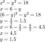 x {}^{2} - y {}^{2} = 18 \\ x = 6 - y \\ (6 - y) {}^{2} - y {}^{2} = 18 \\ y = \frac{3}{2} = 1.5 \\ x = 6 - \frac{3}{2} = \frac{9}{2 } = 4.5 \\ x = 4.5 \\ y = 1.5