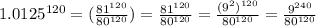 1.0125^{120} = (\frac{81^{120} }{ {80}^{120} }) = \frac{ {81}^{120} }{ {80}^{120} } = \frac{( {9}^{2}) ^{120} }{ {80}^{120} } = \frac{ {9}^{240} }{ {80}^{120} }