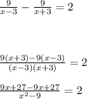 \frac{9}{x-3}-\frac{9}{x+3}=2 \frac{9(x+3)-9(x-3)}{(x-3)(x+3)}=2 frac{9x+27-9x+27}{x^2-9}=2\\ \\