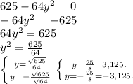 625-64y^2=0\\-64y^2=-625\\64y^2=625\\y^2=\frac{625}{64}\\ \left \{ {{y=\frac{\sqrt{625} }{64} } \atop {y=-\frac{\sqrt{625} }{\sqrt{64} } }} \right. \left \{ {{y=\frac{25}{8} = 3,125. } \atop {y=-\frac{25}{8} = -3,125.}} \right.