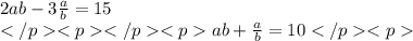 {2ab - 3 \frac{a}{b} = 15 } \\ {ab + \frac{a}{b} = 10 }