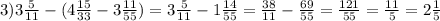 3) 3\frac{5}{11} -(4\frac{15}{33} -3\frac{11}{55} )=3\frac{5}{11} -1\frac{14}{55} =\frac{38}{11} -\frac{69}{55} =\frac{121}{55} =\frac{11}{5} =2\frac{1}{5}
