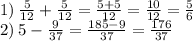 1) \: \frac{5}{12} + \frac{5}{12} = \frac{5 + 5}{12} = \frac{10}{12} = \frac{5}{6} \\ 2) \: 5 - \frac{9}{37} = \frac{185 - 9}{37} = \frac{176}{37}