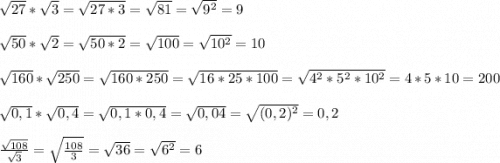 \sqrt{27}*\sqrt{3}=\sqrt{27*3}=\sqrt{81}=\sqrt{9^2}=9sqrt{50}*\sqrt{2}=\sqrt{50*2}=\sqrt{100}=\sqrt{10^2}=10sqrt{160}*\sqrt{250}=\sqrt{160*250}=\sqrt{16*25*100}=\sqrt{4^2*5^2*10^2}=4*5*10=200sqrt{0,1}*\sqrt{0,4}=\sqrt{0,1*0,4}=\sqrt{0,04}=\sqrt{(0,2)^2}=0,2frac{\sqrt{108}}{\sqrt{3}}=\sqrt{\frac{108}{3}}=\sqrt{36}=\sqrt{6^2}=6