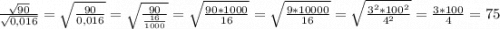 \frac{\sqrt{90}}{\sqrt{0,016}}=\sqrt{\frac{90}{0,016}}=\sqrt{\frac{90}{\frac{16}{1000}}}=\sqrt{\frac{90*1000}{16}}=\sqrt{\frac{9*10000}{16}}=\sqrt{\frac{3^2*100^2}{4^2}}=\frac{3*100}{4}=75