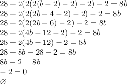 28+2(2(2(b-2)-2)-2)-2 = 8b\\28+2(2(2b-4-2)-2)-2=8b\\28+2(2(2b-6)-2)-2=8b\\28+2(4b-12-2)-2=8b\\28+2(4b-12)-2=8b\\28+8b-28-2=8b\\8b-2=8b\\-2=0\\\varnothing