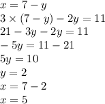 x = 7 - y \\ 3 \times (7 - y) - 2y = 11 \\ 21 - 3y - 2y = 11 \\ - 5y = 11 - 21 \\ 5y = 10 \\ y = 2 \\ x = 7 - 2 \\ x = 5