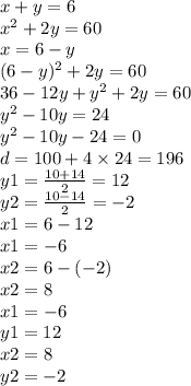 x + y = 6 \\ {x}^{2} + 2y = 60 \\ x = 6 - y \\ (6 - y) ^{2} + 2y = 60 \\ 36 - 12y + {y}^{2} + 2y = 60 \\ {y}^{2} - 10y = 24 \\ {y}^{2} - 10y - 24 = 0 \\ d = 100 + 4 \times 24 = 196 \\ y1 = \frac{10 + 14}{2} = 12 \\ y2 = \frac{10 - 14}{2} = - 2 \\ x1 = 6 - 12 \\ x1 = - 6 \\ x2 = 6 - ( - 2) \\ x2 = 8 \\ x1 = - 6 \\ y1 = 12 \\ x2 = 8 \\ y2 = - 2