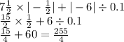 7 \frac{1}{2} \times | - \frac{1}{2} | + | - 6| \div 0.1 \\ \frac{15}{2} \times \frac{1}{2} + 6 \div 0.1 \\ \frac{15}{4} + 60 = \frac{255}{4}