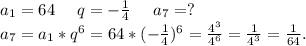 a_1=64\ \ \ \ q=-\frac{1}{4} \ \ \ \ a_7=?\\a_7=a_1*q^6=64*(-\frac{1}{4})^6 =\frac{4^3}{4^6}=\frac{1}{4^3}=\frac{1}{64}.