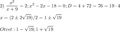 \displaystyle2)~\frac{x^2}{x+9} =2;x^2-2x-18=0;D=4+72=76=19\cdot4x=(2\pm2\sqrt{19})/2=1\pm\sqrt{19} Otvet:1-\sqrt{19};1+\sqrt{19}