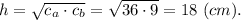 h = \sqrt{c_a\cdot c_b} =\sqrt{36\cdot 9} = 18~(cm).