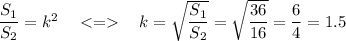\dfrac{S_1}{S_2}=k^2\ \ \ \ \ \ k=\sqrt{\dfrac{S_1}{S_2}}=\sqrt{\dfrac{36}{16}}=\dfrac64=1.5