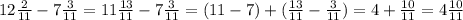 12 \frac{2}{11} -7 \frac{3}{11} =11 \frac{13}{11} -7 \frac{3}{11} =(11-7)+( \frac{13}{11} - \frac{3}{11} )=4+ \frac{10}{11} =4 \frac{10}{11}