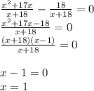 \frac{x^{2} +17x}{x+18}-\frac{18}{x+18}=0\\ \frac{x^{2}+17x-18}{x+18}=0\\ \frac{(x+18)(x-1)}{x+18}=0 x-1=0 \\x=1