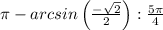 \pi - arcsin \left(\frac{-\sqrt{2} }{2} \right):\frac{5\pi }{4}