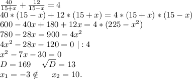 \frac{40}{15+x}+\frac{12}{15-x}=4\\ 40*(15-x)+12*(15+x)=4*(15+x)*(15-x)\\ 600-40x+180+12x=4*(225-x^2)\\780-28x=900-4x^2\\4x^2-28x-120=0\ |:4\\x^2-7x-30=0\\D=169\ \ \ \ \sqrt{D}=13\\ x_1=-3\notin\ \ \ \ x_2=10.\\