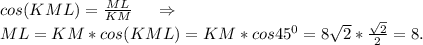 \\ cos(KML)=\frac{ML}{KM} \ \ \ \ \Rightarrow\\ML=KM*cos(KML)=KM*cos45^0=8\sqrt{2}*\frac{\sqrt{2} }{2} =8.