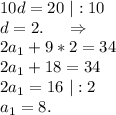 10d=20\ |:10\\d=2.\ \ \ \ \Rightarrow\\2a_1+9*2=34\\2a_1+18=34\\2a_1=16\ |:2\\a_1=8.