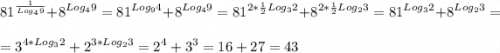 \displaystyle 81^{\frac{1}{Log_49} } +8^{Log_49} =81^{Log_94} } +8^{Log_49} =81^{2*\frac{1}{2} Log_32} } +8^{2*\frac{1}{2} Log_23}=81^{Log_32} } +8^{Log_23}=\\=3^{4*Log_32} } +2^{3*Log_23}=2^{4} +3^{3} =16+27=43