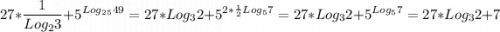 \displaystyle 27*\frac{1}{Log_23} +5^{Log_2_549} =27*Log_32+5^{2*\frac{1}{2} Log_57} =27*Log_32+5^{Log_57} =27*Log_32+7