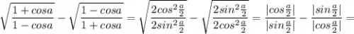 \displaystyle \sqrt{\frac{1+cosa}{1-cosa}}-\sqrt{\frac{1-cosa}{1+cosa}}=\sqrt{\frac{2cos^2\frac{a}{2}}{2sin^2\frac{a}{2}} }-\sqrt{\frac{2sin^2\frac{a}{2}}{2cos^2\frac{a}{2}}}=\frac{|cos\frac{a}{2}|}{|sin\frac{a}{2}|}-\frac{|sin\frac{a}{2}|}{|cos\frac{a}{2}|} =