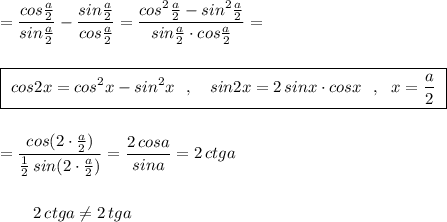 \displaystyle =\frac{cos\frac{a}{2}}{sin\frac{a}{2}}-\frac{sin\frac{a}{2}}{cos\frac{a}{2}}=\frac{cos^2\frac{a}{2}-sin^2\frac{a}{2}}{sin\frac{a}{2}\cdot cos\frac{a}{2}}=boxed{\ cos2x=cos^2x-sin^2x\ \ ,\ \ \ sin2x=2\, sinx\cdot cosx\ \ ,\ \ x=\frac{a}{2}\ }=\frac{cos(2\cdot \frac{a}{2})}{\frac{1}{2}\, sin(2\cdot \frac{a}{2})}=\frac{2\, cosa}{sina}=2\, ctga{}\qquad 2\, ctga\ne 2\, tga