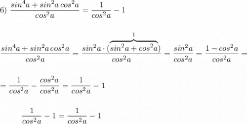 \displaystyle 6)\ \frac{sin^4a+sin^2a\, cos^2a}{cos^2a}=\frac{1}{cos^2a}-1frac{sin^4a+sin^2a\, cos^2a}{cos^2a}=\frac{sin^2a\cdot (\overbrace{sin^2a+cos^2a}^{1})}{cos^2a}=\frac{sin^2a}{cos^2a}=\frac{1-cos^2a}{cos^2a}==\frac{1}{cos^2a}-\frac{cos^2a}{cos^2a}=\frac{1}{cos^2a}-1{}\qquad \ \ \frac{1}{cos^2a}-1=\frac{1}{cos^2a}-1