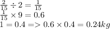 \frac{2}{15} \div 2 = \frac{1}{15} \\ \frac{1}{15} \times 9 = 0.6 \\ 1 = 0.4 = 0.6 \times 0.4 = 0.24kg