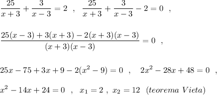 \displaystyle \frac{25}{x+3}+\frac{3}{x-3}=2\ \ ,\ \ \frac{25}{x+3}+\frac{3}{x-3}-2=0\ \ ,frac{25(x-3)+3(x+3)-2(x+3)(x-3)}{(x+3)(x-3)}=0\ \ ,25x-75+3x+9-2(x^2-9)=0\ \ ,\ \ \ 2x^2-28x+48=0\ \ ,x^2-14x+24=0\ \ ,\ \ x_1=2\ ,\ x_2=12\ \ (teorema\ Vieta)