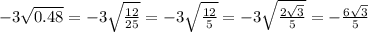 - 3 \sqrt{0.48} = - 3 \sqrt{ \frac{12}{25} } = - 3 \sqrt{ \frac{12}{5} } = - 3 \sqrt{ \frac{2 \sqrt{3} }{5} } = - \frac{6 \sqrt{3} }{5}