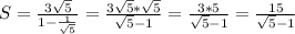S=\frac{3\sqrt{5} }{1-\frac{1}{\sqrt{5} } } =\frac{3\sqrt{5}*\sqrt{5} }{\sqrt{5} -1} =\frac{3*5}{\sqrt{5} -1}} =\frac{15}{\sqrt{5} -1}}