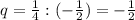 q=\frac{1}{4}:(-\frac{1}{2} )=-\frac{1}{2}