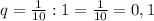 q=\frac{1}{10} :1=\frac{1}{10} =0,1