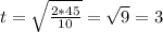 t = \sqrt{\frac{2 * 45}{10}} = \sqrt{9} = 3