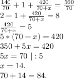 \frac{140}{70}+1+\frac{420}{70+x} =\frac{560}{70}\\2+1+\frac{420}{70+x}=8\\ \frac{420}{70+x}=5\\ 5*(70+x)=420 \\ 350+5x=420\\5x=70\ |:5\\x=14.\\70+14=84.