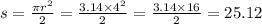 s = \frac{\pi {r}^{2} }{2} = \frac{3.14 \times {4}^{2} }{2} = \frac{3.14 \times 16}{2} = 25.12