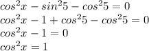 cos^2x-sin^25-cos^25=0\\cos^2x-1+cos^25-cos^25=0\\cos^2x-1=0\\cos^2x=1\\