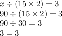 x \div (15 \times 2) = 3 \\ 90 \div (15 \times 2) = 3 \\ 90 \div 30 = 3 \\ 3 = 3