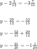 y - 2\frac{5}{12} = - 3\frac{7}{15}  y-\frac{29}{12}= -\frac{52}{15} y= -\frac{52}{15}+\frac{29}{12}y= -\frac{21}{20} = -1\frac{1}{20}