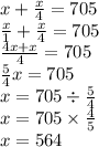 x + \frac{x}{4} = 705 \\ \frac{x}{1} + \frac{x}{4} = 705 \\ \frac{4x + x}{4} = 705 \\ \frac{5}{4} x = 705 \\ x = 705 \div \frac{5}{4} \\ x = 705 \times \frac{4}{5} \\ x = 564