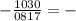 - \frac{1030}{0817} = -