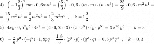 4)\ \ \Big(-1\dfrac{2}{3}\Big)^2\, mn\cdot 0,6mn^3=\Big(\dfrac{5}{3}\Big)^2\cdot 0,6\cdot (m\cdot m)\cdot (n\cdot n^3)=\dfrac{25}{9}\cdot 0,6\cdot m^2\, n^4==\dfrac{15}{9}\, m^2\, n^4=\dfrac{5}{3}m^2n^4=1\dfrac{2}{3}m^2n^4\ \ ,\ \ \ k=1\dfrac{2}{3}5)\ \ 4xy\cdot 0,5^2y^5\cdot 3x^9=(4\cdot 0,25\cdot 3)\cdot (x\cdot x^9)\cdot (y\cdot y^5)=3\, x^{10}\, y^6\ \ ,\ \ \ k=36)\ \ -\dfrac{1}{6}\,p^2\cdot (-q^2)\cdot 1,8pq=\dfrac{1,8}{6}\cdot (p^2\cdot p)\cdot (q^2\cdot q)=0,3\, p^3\, q^3\ \ ,\ \ \ k=0,3