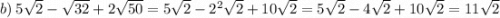 b) \: 5 \sqrt{2} - \sqrt{32} + 2 \sqrt{50} = 5 \sqrt{2} - 2 {}^{2} \sqrt{2} + 10 \sqrt{2} = 5 \sqrt{2} - 4 \sqrt{2} + 10 \sqrt{2} = 11 \sqrt{2}