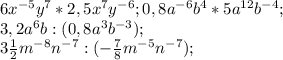 6x^{-5} y^{7} *2,5 x^{7} y^{-6} ; 0,8a^{-6} b^{4} *5a^{12} b^{-4} ;\\3,2a^{6} b:(0,8a^{3} b^{-3} ) ;\\3\frac{1}{2} m^{-8} n^{-7}:(-\frac{7}{8} m^{-5} n^{-7} ) ;\\