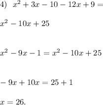 4) \ \ {x}^{2} + 3x -10 - 12x + 9 = \\ \\ {x}^{2} - 10x + 25 \\ \\ \\ {x}^{2} - 9x - 1 = {x}^{2} - 10x + 25 \\ \\ \\ - 9x + 10x = 25 + 1\\ \\ x = 26.